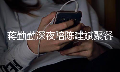 斌聚小细露家庭地夜陪位陈建餐 蒋勤节暴勤深